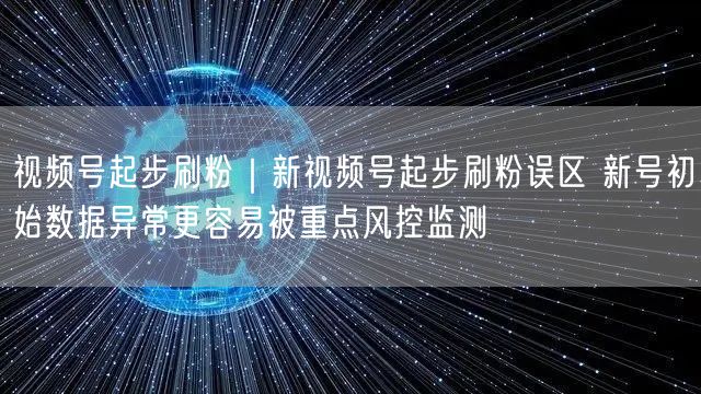 视频号起步刷粉｜新视频号起步刷粉误区 新号初始数据异常更容易被重点风控监测