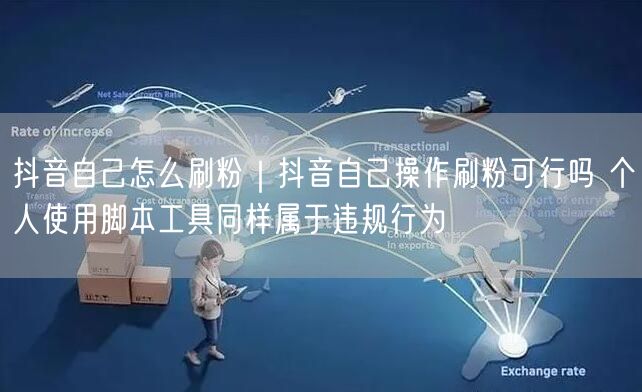 抖音自己怎么刷粉｜抖音自己操作刷粉可行吗 个人使用脚本工具同样属于违规行为