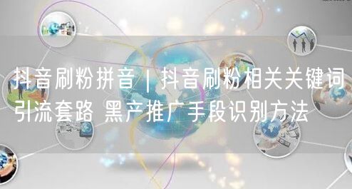 抖音刷粉拼音｜抖音刷粉相关关键词引流套路 黑产推广手段识别方法