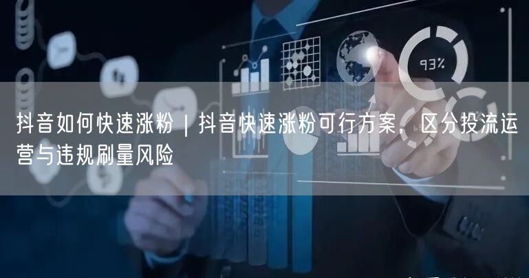 抖音如何快速涨粉｜抖音快速涨粉可行方案，区分投流运营与违规刷量风险