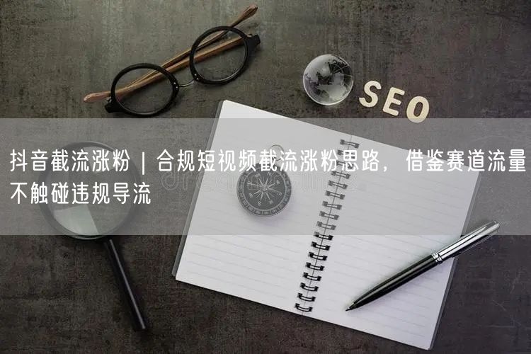 抖音截流涨粉｜合规短视频截流涨粉思路，借鉴赛道流量不触碰违规导流