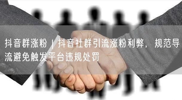 抖音群涨粉｜抖音社群引流涨粉利弊，规范导流避免触发平台违规处罚