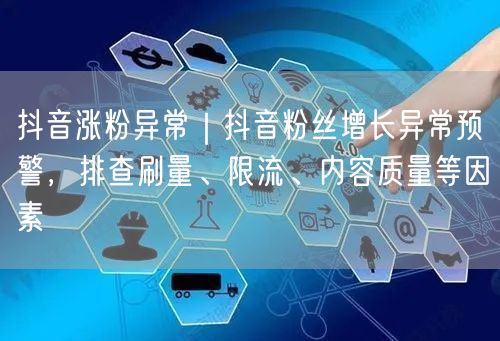抖音涨粉异常｜抖音粉丝增长异常预警，排查刷量、限流、内容质量等因素