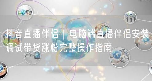 抖音直播伴侣｜电脑端直播伴侣安装调试带货涨粉完整操作指南