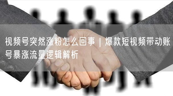 视频号突然涨粉怎么回事｜爆款短视频带动账号暴涨流量逻辑解析