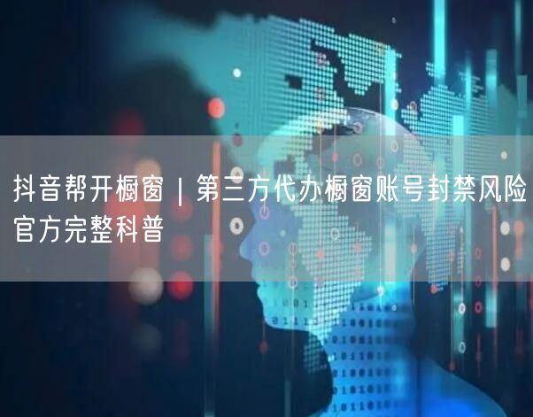 抖音帮开橱窗｜第三方代办橱窗账号封禁风险官方完整科普