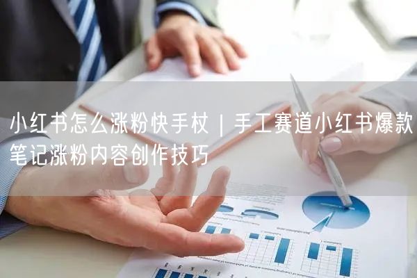 小红书怎么涨粉快手杖｜手工赛道小红书爆款笔记涨粉内容创作技巧
