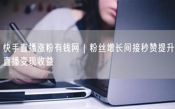 快手直播涨粉有钱网｜粉丝增长间接秒赞提升直播变现收益