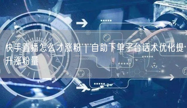 快手直播怎么才涨粉｜自助下单平台话术优化提升涨粉量