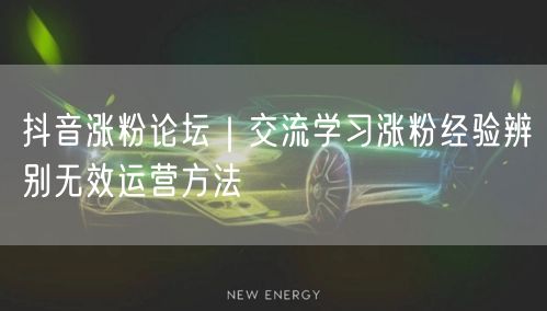 抖音涨粉论坛｜交流学习涨粉经验辨别无效运营方法