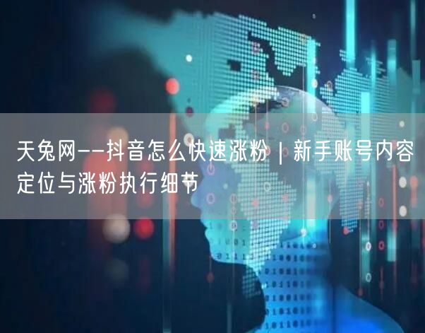 天兔网--抖音怎么快速涨粉｜新手账号内容定位与涨粉执行细节