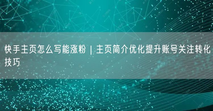 快手主页优化实操：简介撰写技巧，提升涨粉转化率