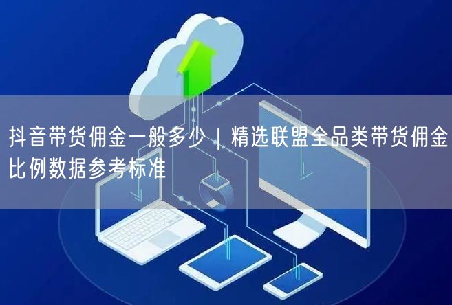 抖音带货佣金一般多少｜精选联盟全品类带货佣金比例数据参考标准