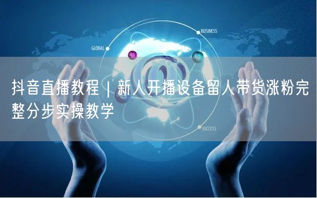 抖音直播教程：新人设备选配+带货涨粉实操指南