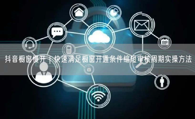 抖音橱窗开通秘籍：快速满足条件+缩短周期+避坑指南