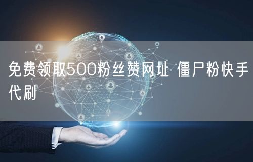 免费领取500粉丝赞网址 僵尸粉快手代刷