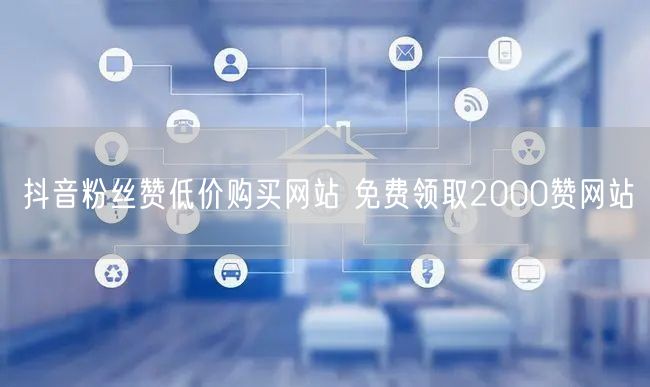 抖音粉丝赞低价购买网站 免费领取2000赞网站