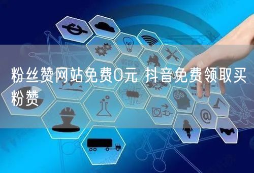 粉丝赞网站免费0元 抖音免费领取买粉赞