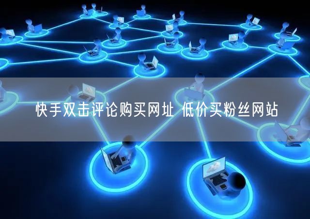 快手双击评论购买网址 低价买粉丝网站